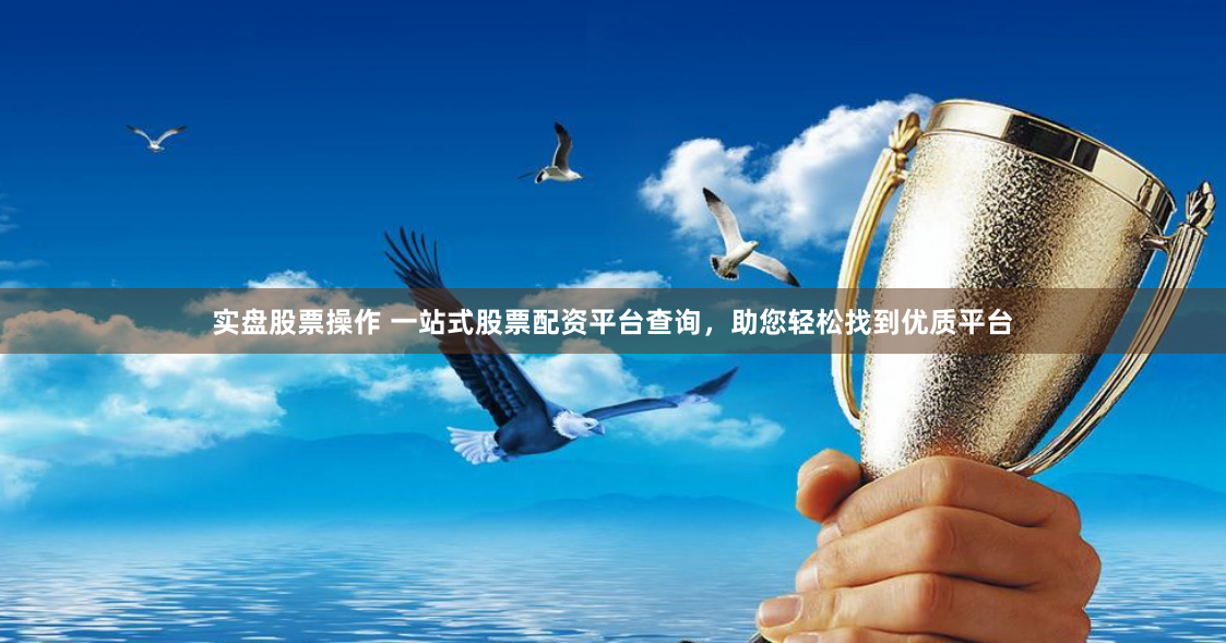 实盘股票操作 一站式股票配资平台查询，助您轻松找到优质平台