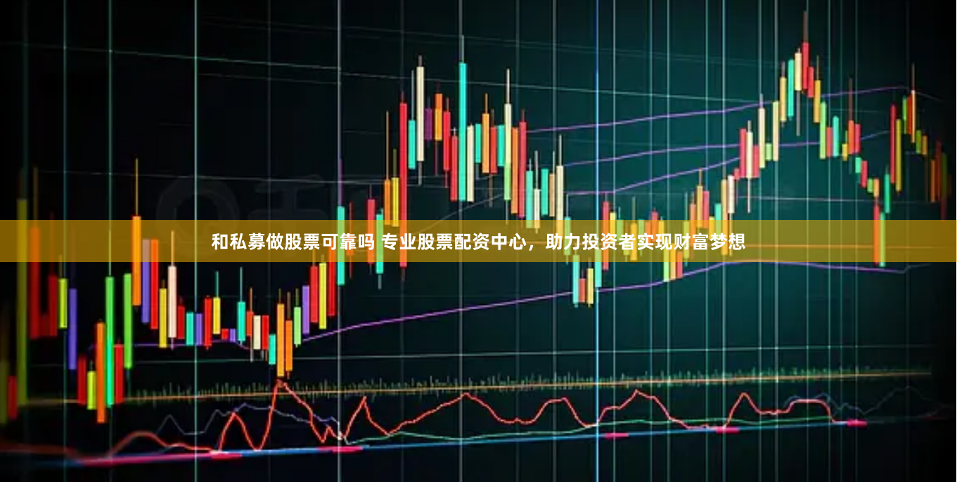 和私募做股票可靠吗 专业股票配资中心，助力投资者实现财富梦想