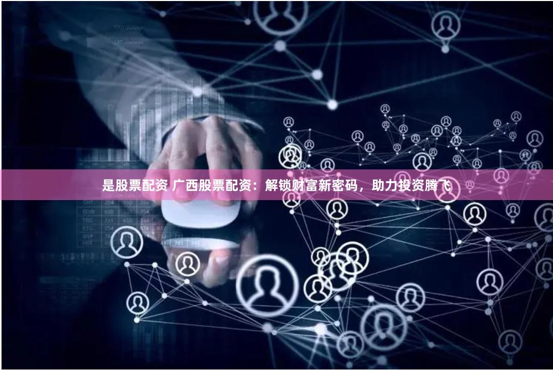 是股票配资 广西股票配资：解锁财富新密码，助力投资腾飞