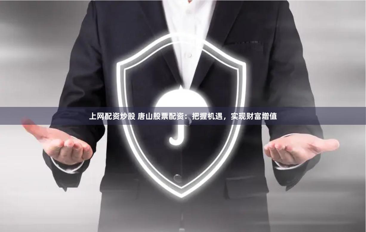 上网配资炒股 唐山股票配资：把握机遇，实现财富增值