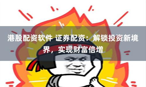港股配资软件 证券配资：解锁投资新境界，实现财富倍增