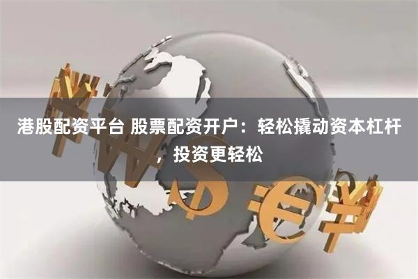 港股配资平台 股票配资开户：轻松撬动资本杠杆，投资更轻松