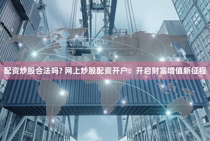 配资炒股合法吗? 网上炒股配资开户：开启财富增值新征程