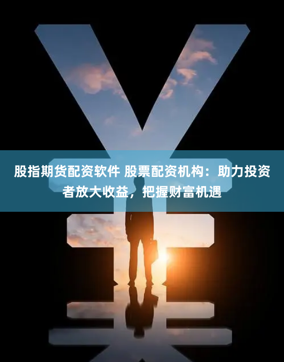 股指期货配资软件 股票配资机构：助力投资者放大收益，把握财富机遇
