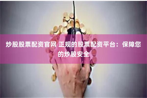 炒股股票配资官网 正规的股票配资平台：保障您的炒股安全