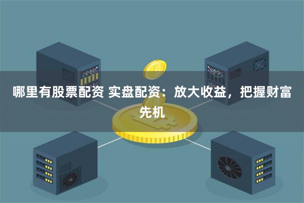 哪里有股票配资 实盘配资：放大收益，把握财富先机