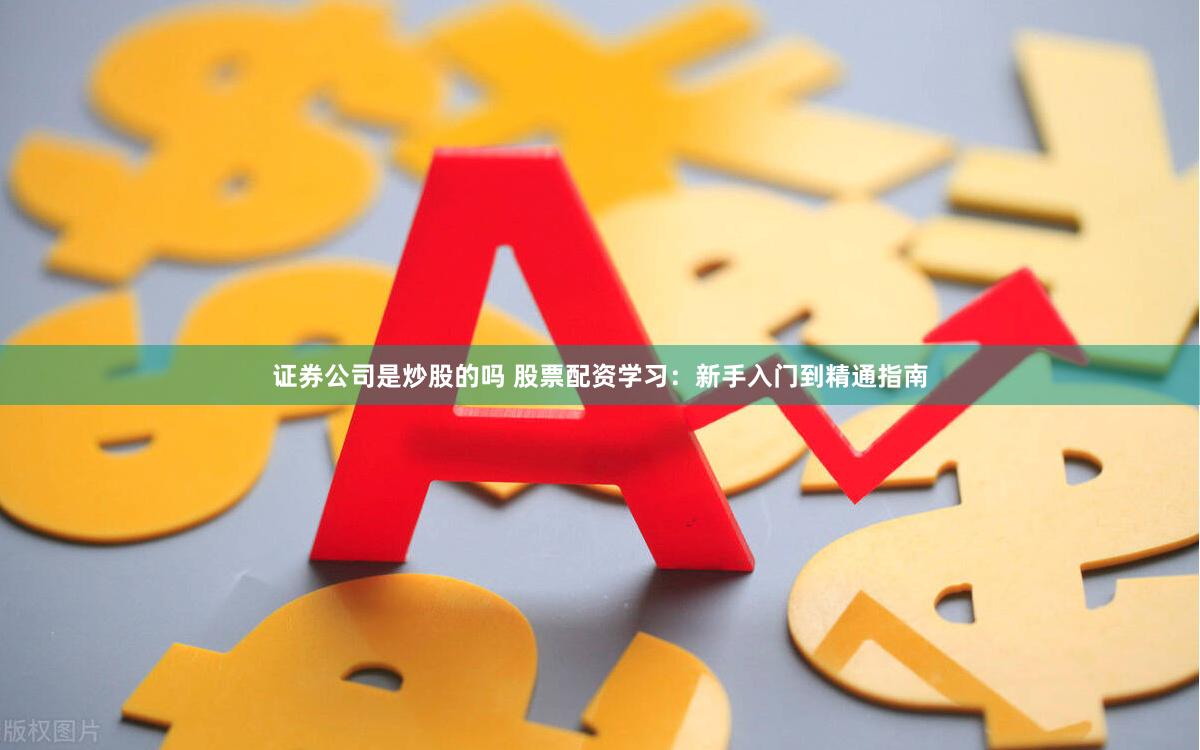 证券公司是炒股的吗 股票配资学习：新手入门到精通指南
