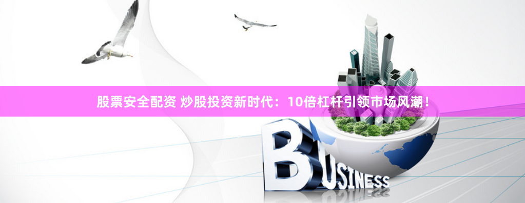 股票安全配资 炒股投资新时代：10倍杠杆引领市场风潮！