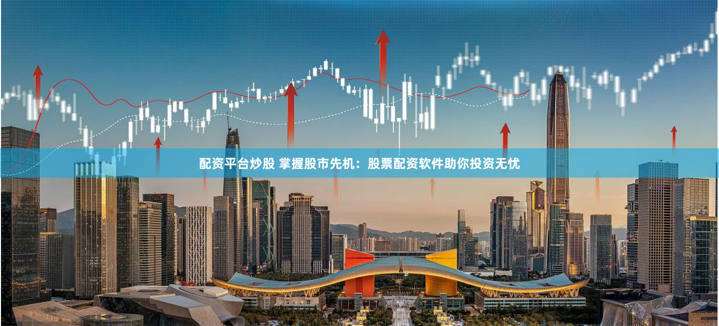 配资平台炒股 掌握股市先机：股票配资软件助你投资无忧