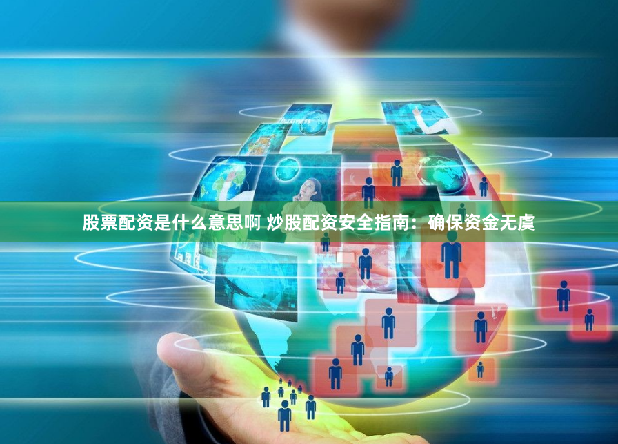 股票配资是什么意思啊 炒股配资安全指南：确保资金无虞
