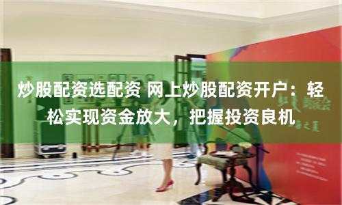 炒股配资选配资 网上炒股配资开户：轻松实现资金放大，把握投资良机