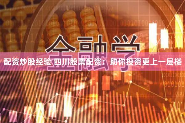 配资炒股经验 四川股票配资：助你投资更上一层楼