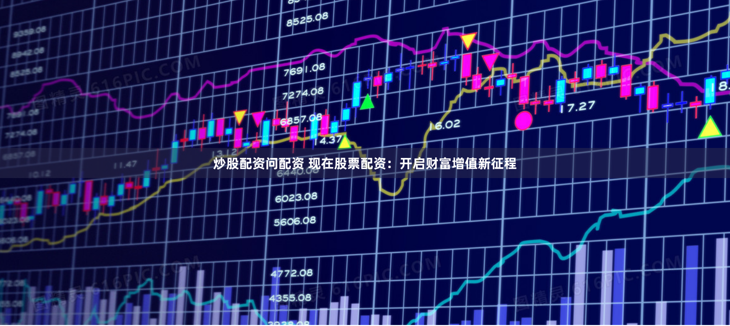 炒股配资问配资 现在股票配资：开启财富增值新征程