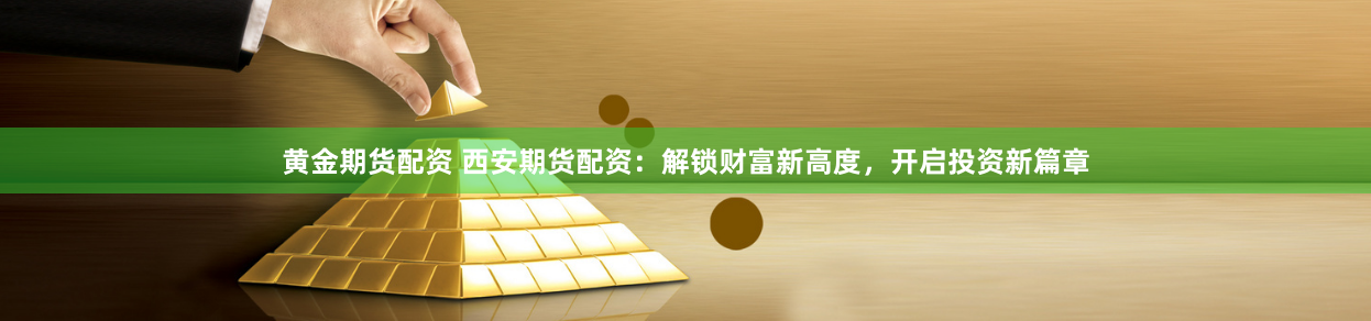 黄金期货配资 西安期货配资：解锁财富新高度，开启投资新篇章