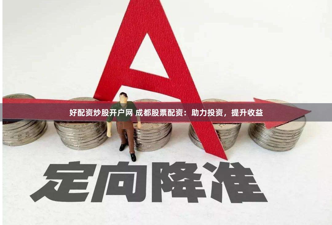 好配资炒股开户网 成都股票配资：助力投资，提升收益