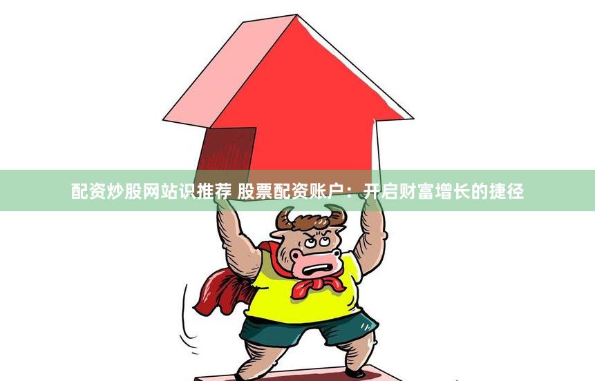 配资炒股网站识推荐 股票配资账户：开启财富增长的捷径