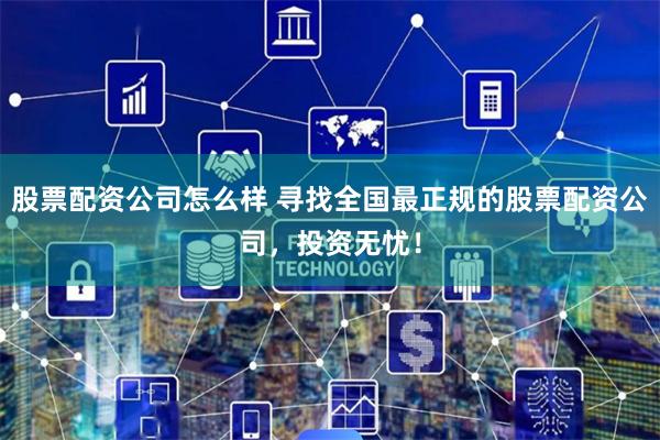股票配资公司怎么样 寻找全国最正规的股票配资公司，投资无忧！