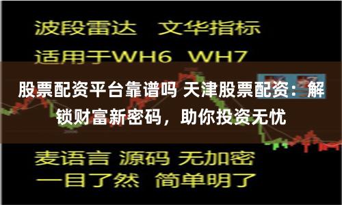 股票配资平台靠谱吗 天津股票配资：解锁财富新密码，助你投资无忧