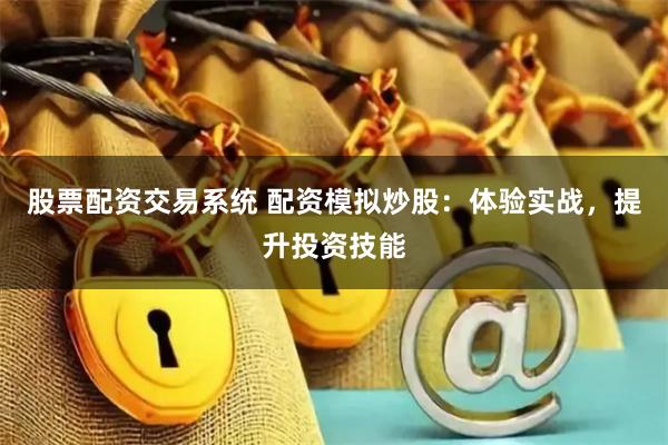 股票配资交易系统 配资模拟炒股：体验实战，提升投资技能
