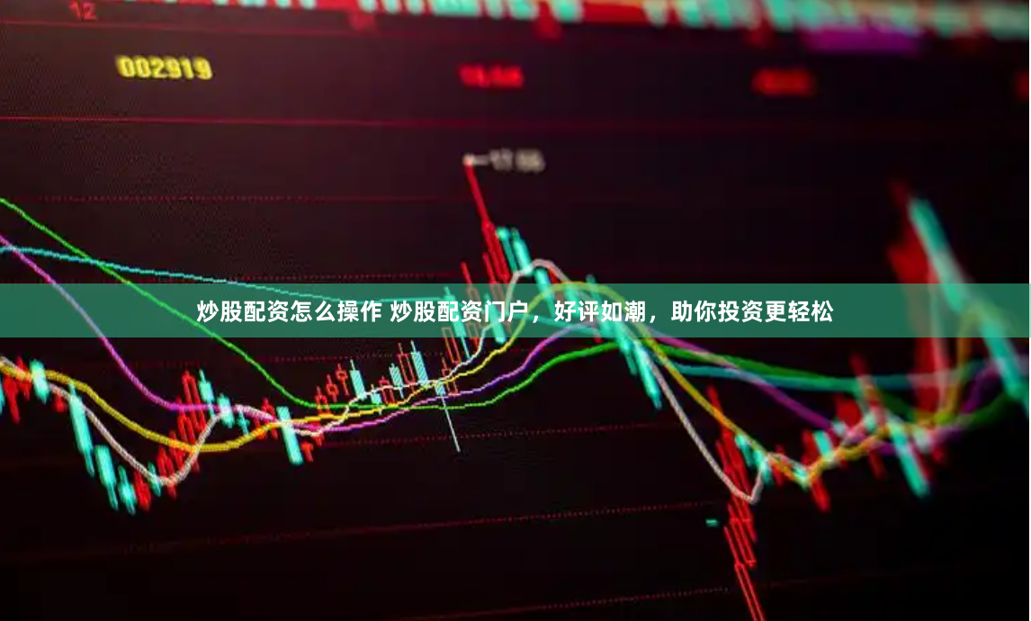 炒股配资怎么操作 炒股配资门户，好评如潮，助你投资更轻松