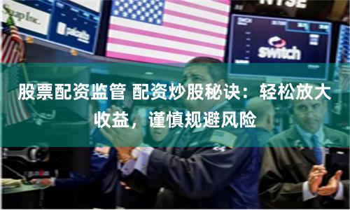 股票配资监管 配资炒股秘诀：轻松放大收益，谨慎规避风险
