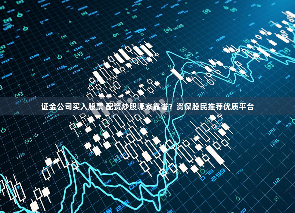 证金公司买入股票 配资炒股哪家靠谱？资深股民推荐优质平台