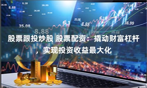 股票跟投炒股 股票配资：撬动财富杠杆，实现投资收益最大化