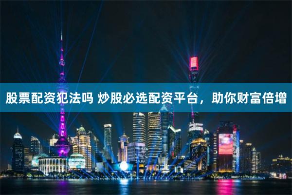 股票配资犯法吗 炒股必选配资平台，助你财富倍增