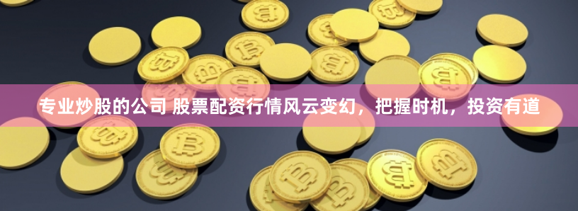 专业炒股的公司 股票配资行情风云变幻，把握时机，投资有道