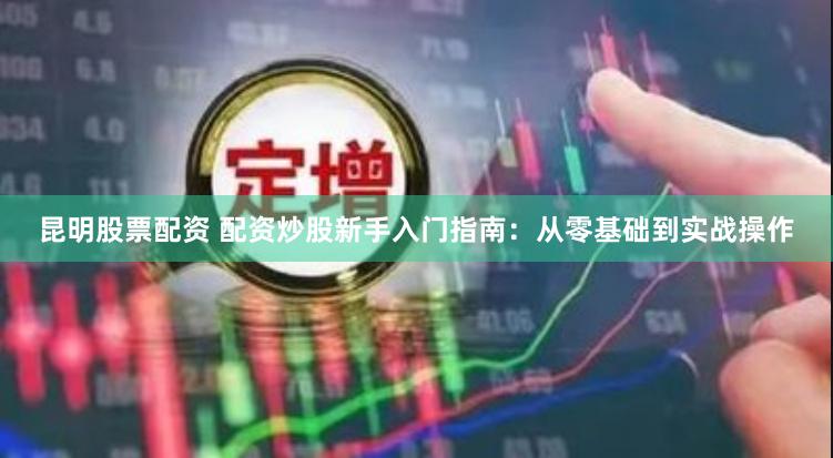昆明股票配资 配资炒股新手入门指南：从零基础到实战操作