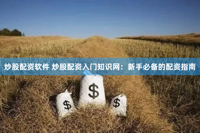 炒股配资软件 炒股配资入门知识网：新手必备的配资指南
