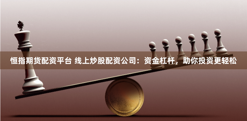 恒指期货配资平台 线上炒股配资公司：资金杠杆，助你投资更轻松