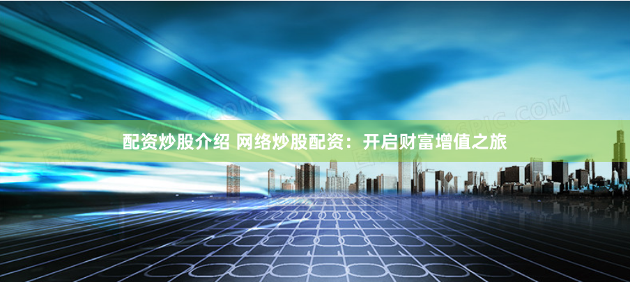 配资炒股介绍 网络炒股配资：开启财富增值之旅