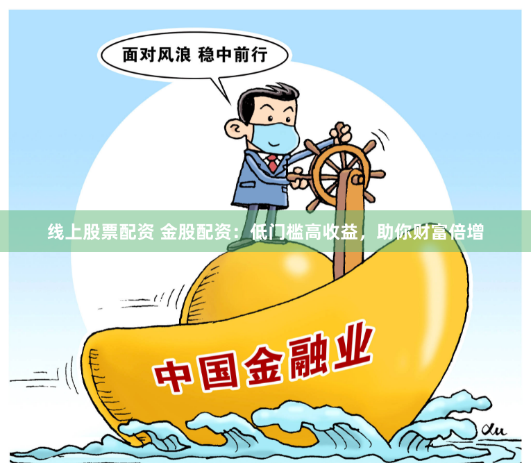 线上股票配资 金股配资：低门槛高收益，助你财富倍增
