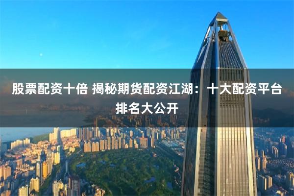 股票配资十倍 揭秘期货配资江湖：十大配资平台排名大公开