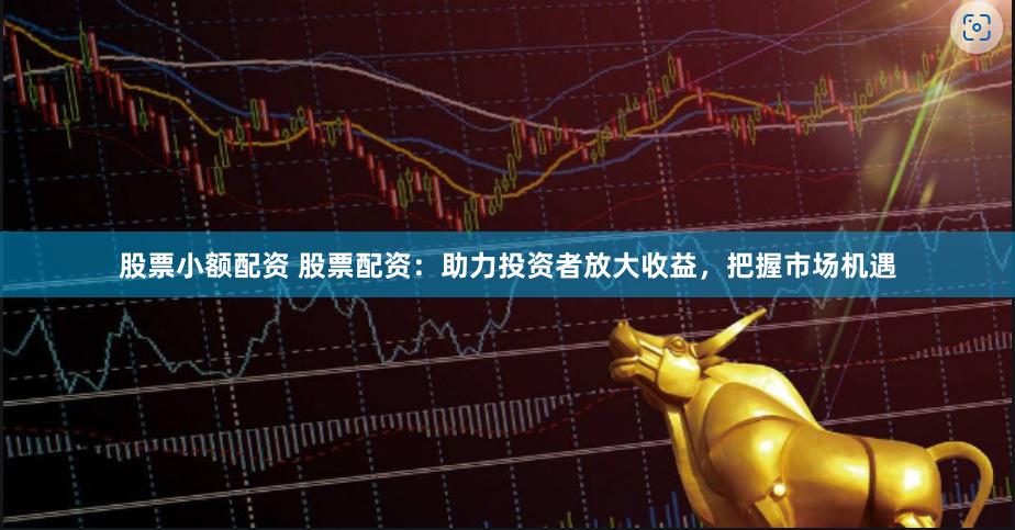 股票小额配资 股票配资：助力投资者放大收益，把握市场机遇
