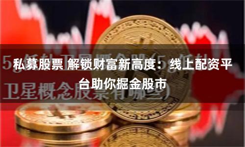 私募股票 解锁财富新高度：线上配资平台助你掘金股市
