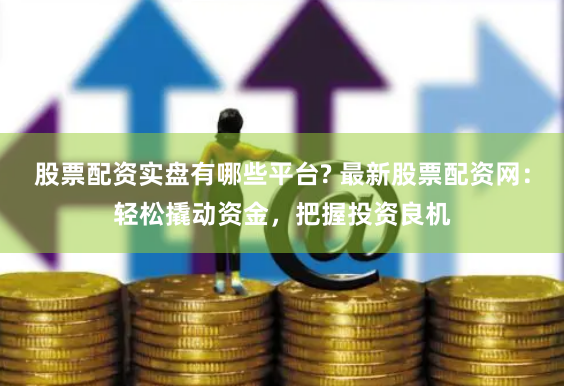 股票配资实盘有哪些平台? 最新股票配资网：轻松撬动资金，把握投资良机