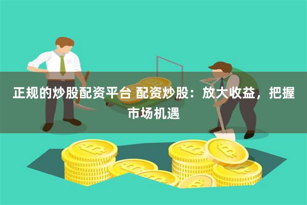 正规的炒股配资平台 配资炒股：放大收益，把握市场机遇