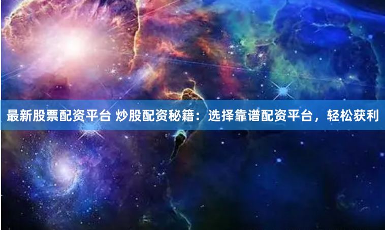 最新股票配资平台 炒股配资秘籍：选择靠谱配资平台，轻松获利