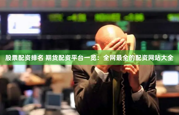 股票配资排名 期货配资平台一览：全网最全的配资网站大全
