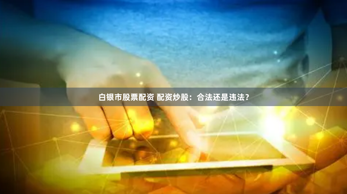 白银市股票配资 配资炒股：合法还是违法？