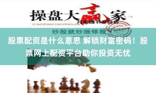 股票配资是什么意思 解锁财富密码！股票网上配资平台助你投资无忧