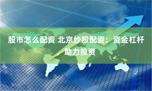 股市怎么配资 北京炒股配资：资金杠杆，助力投资