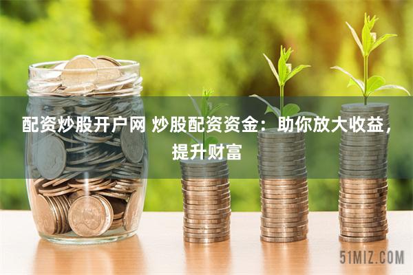 配资炒股开户网 炒股配资资金：助你放大收益，提升财富