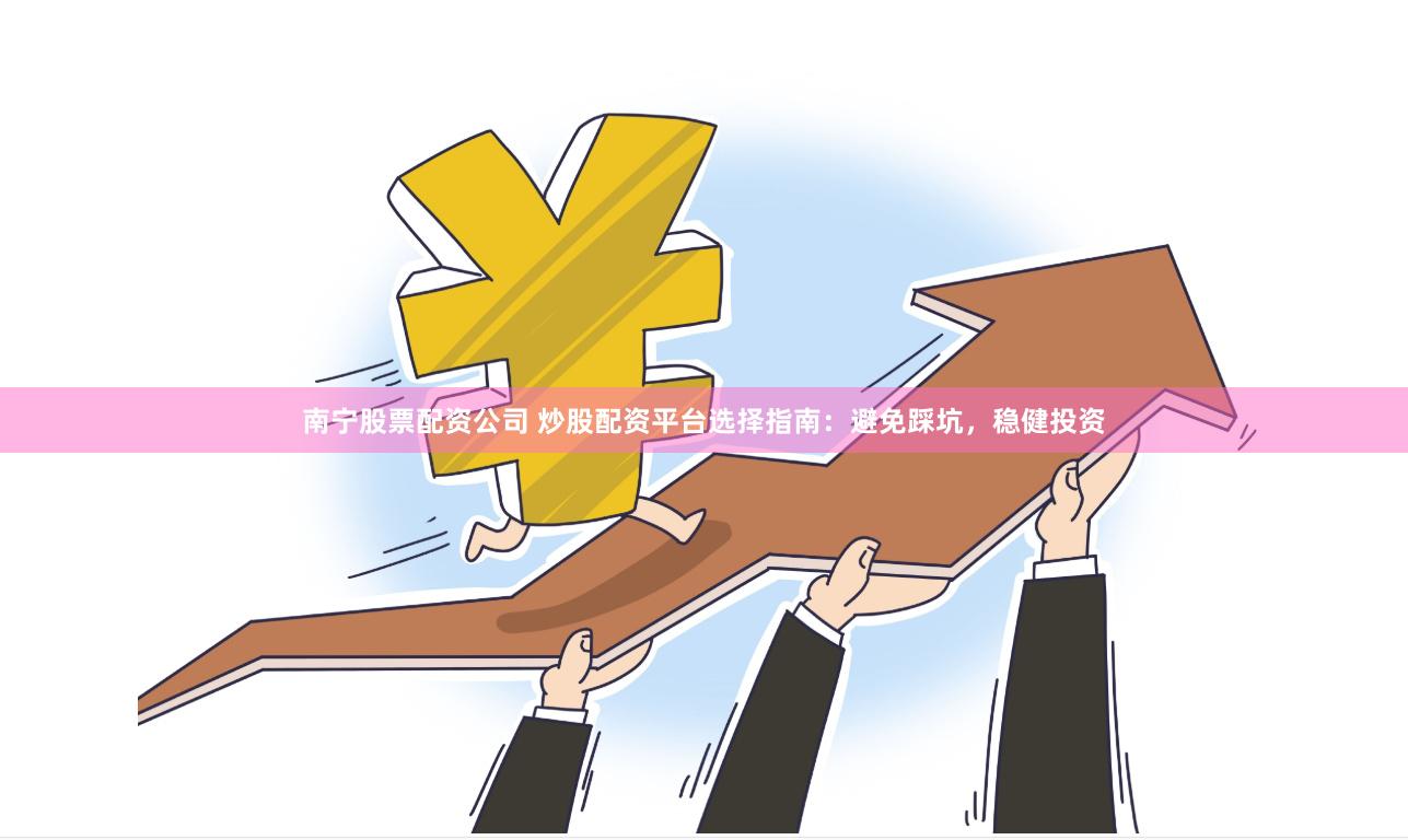 南宁股票配资公司 炒股配资平台选择指南：避免踩坑，稳健投资