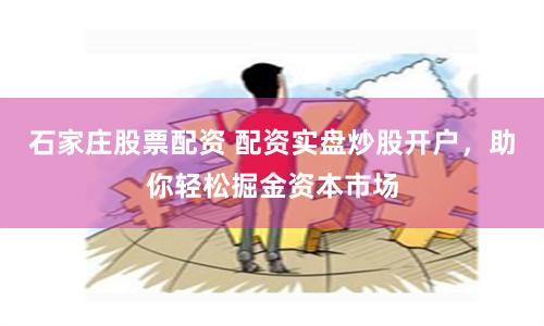 石家庄股票配资 配资实盘炒股开户，助你轻松掘金资本市场