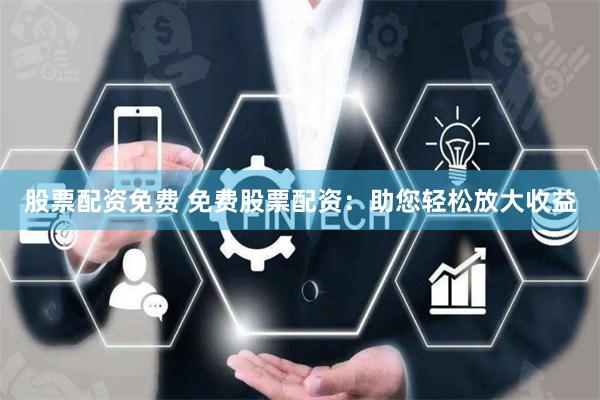 股票配资免费 免费股票配资：助您轻松放大收益