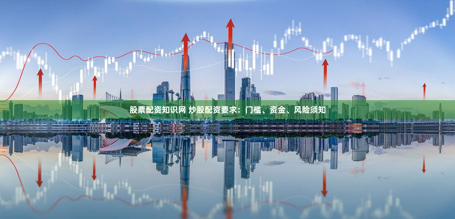 股票配资知识网 炒股配资要求：门槛、资金、风险须知