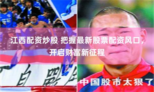 江西配资炒股 把握最新股票配资风口，开启财富新征程